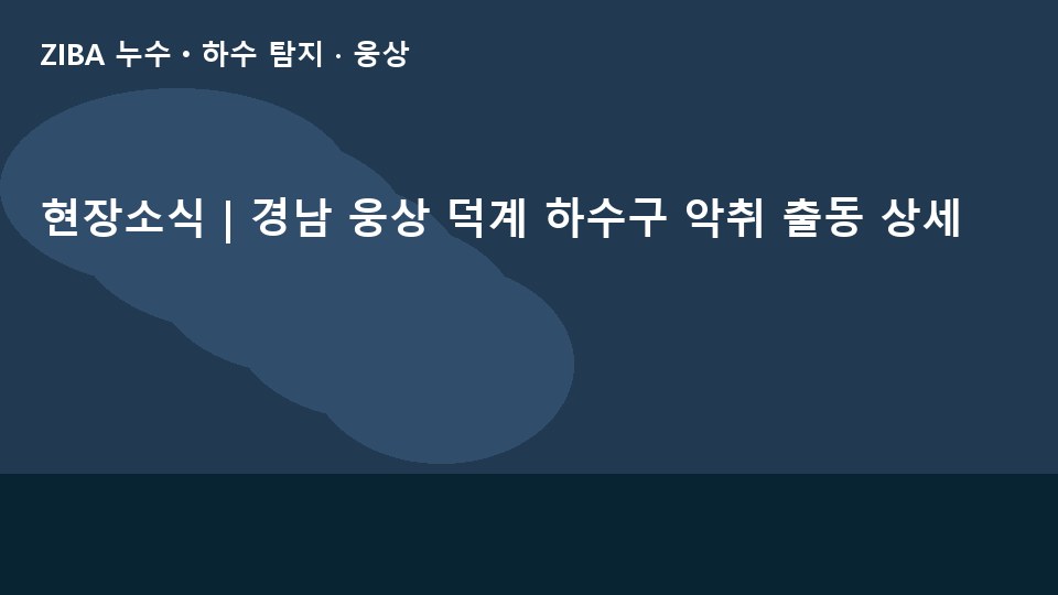 현장소식 | 경남 웅상 덕계 하수구 악취 출동 상세